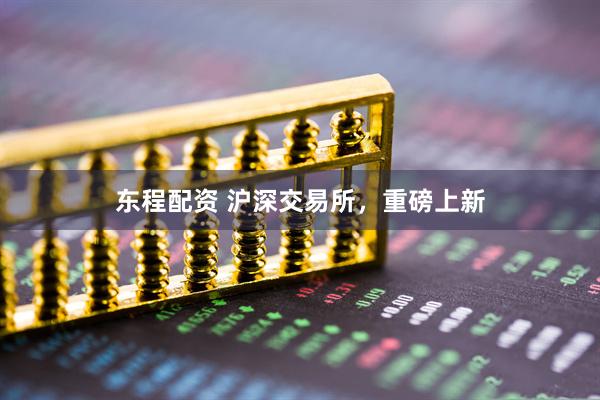东程配资 沪深交易所，重磅上新