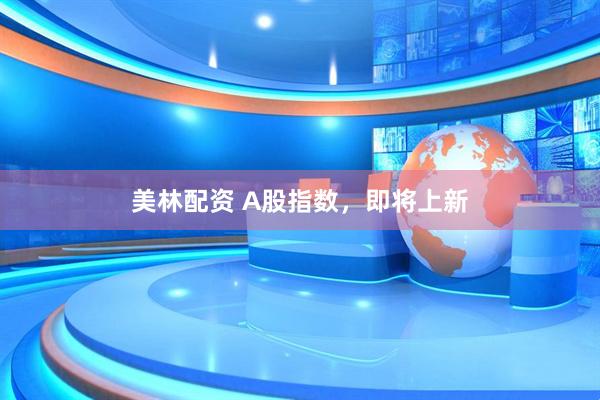 美林配资 A股指数，即将上新