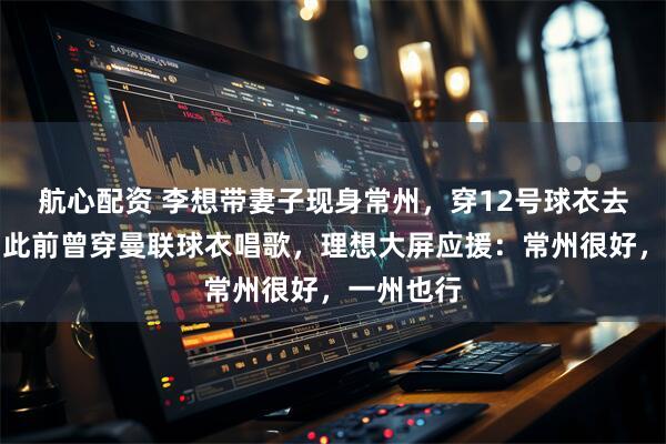 航心配资 李想带妻子现身常州，穿12号球衣去看苏超，此前曾穿曼联球衣唱歌，理想大屏应援：常州很好，一州也行