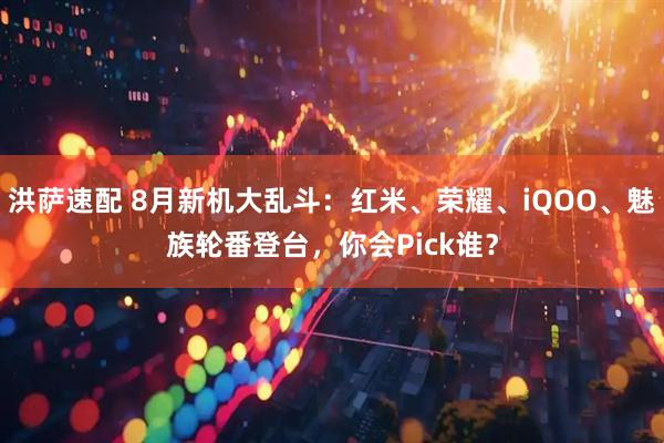 洪萨速配 8月新机大乱斗：红米、荣耀、iQOO、魅族轮番登台，你会Pick谁？