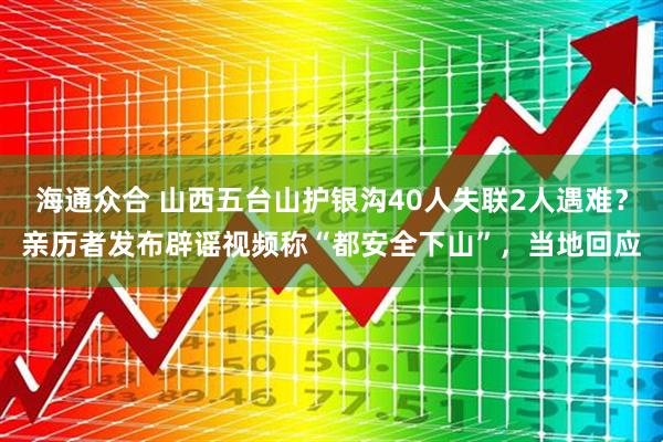 海通众合 山西五台山护银沟40人失联2人遇难？亲历者发布辟谣视频称“都安全下山”，当地回应