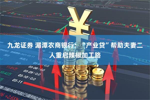 九龙证券 湄潭农商银行：“产业贷”帮助夫妻二人重启辣椒加工路