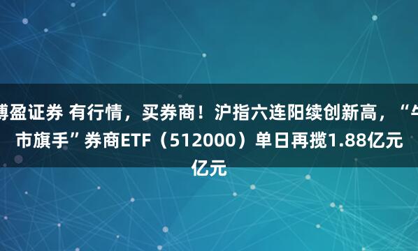 博盈证券 有行情，买券商！沪指六连阳续创新高，“牛市旗手”券商ETF（512000）单日再揽1.88亿元