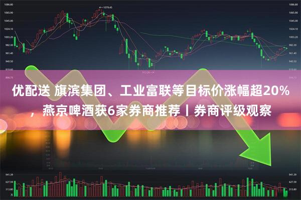优配送 旗滨集团、工业富联等目标价涨幅超20%，燕京啤酒获6家券商推荐丨券商评级观察