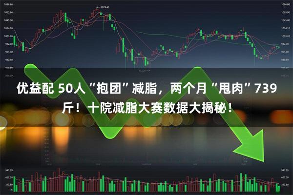 优益配 50人“抱团”减脂，两个月“甩肉”739斤！十院减脂大赛数据大揭秘！