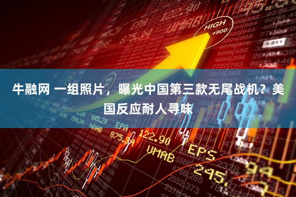 牛融网 一组照片，曝光中国第三款无尾战机？美国反应耐人寻味