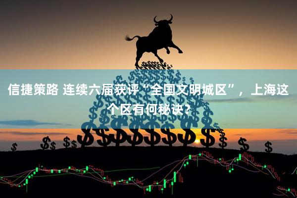 信捷策路 连续六届获评“全国文明城区”，上海这个区有何秘诀？