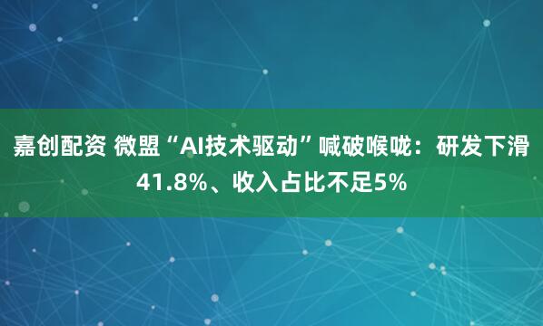 嘉创配资 微盟“AI技术驱动”喊破喉咙：研发下滑41.8%、收入占比不足5%