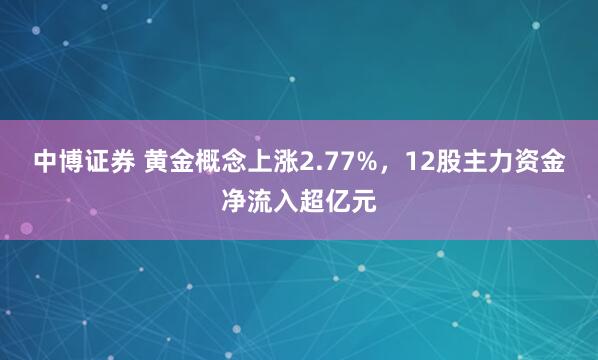 中博证券 黄金概念上涨2.77%，12股主力资金净流入超亿元