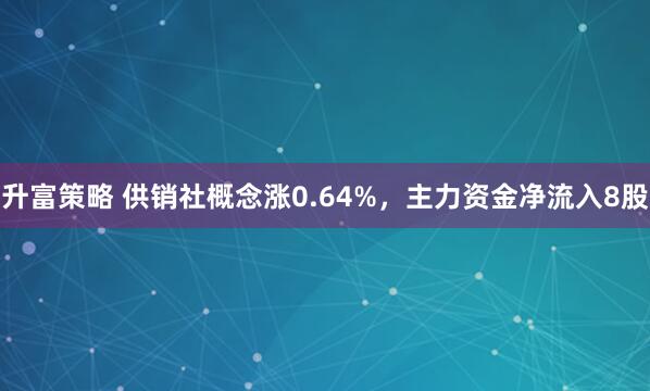 升富策略 供销社概念涨0.64%，主力资金净流入8股