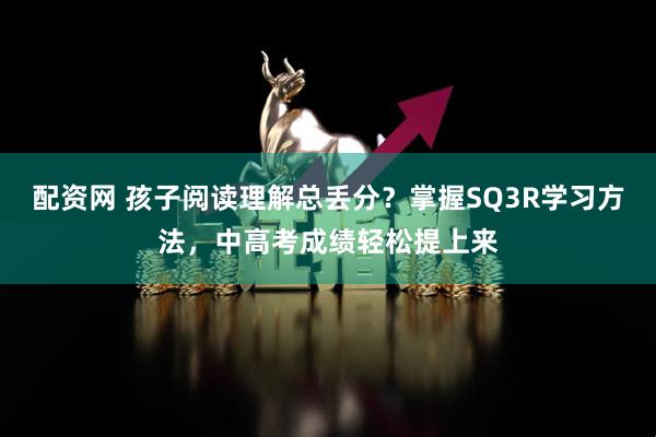 配资网 孩子阅读理解总丢分？掌握SQ3R学习方法，中高考成绩轻松提上来