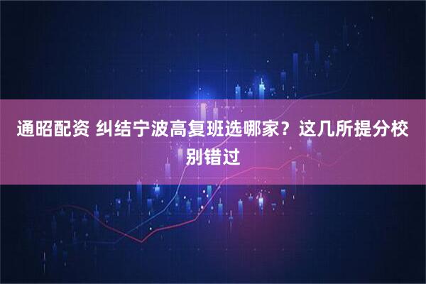 通昭配资 纠结宁波高复班选哪家？这几所提分校别错过