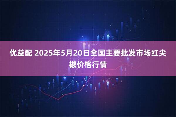 优益配 2025年5月20日全国主要批发市场红尖椒价格行情