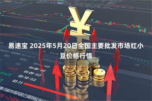 易速宝 2025年5月20日全国主要批发市场红小豆价格行情