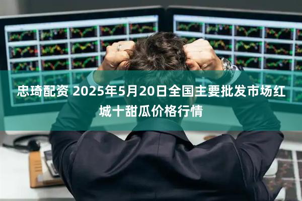 忠琦配资 2025年5月20日全国主要批发市场红城十甜瓜价格行情