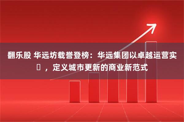 翻乐股 华远坊载誉登榜：华远集团以卓越运营实⼒，定义城市更新的商业新范式