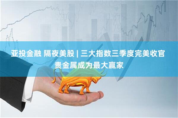 亚投金融 隔夜美股 | 三大指数三季度完美收官 贵金属成为最大赢家