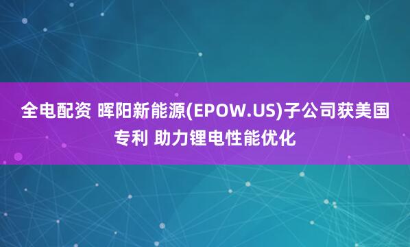 全电配资 晖阳新能源(EPOW.US)子公司获美国专利 助力锂电性能优化