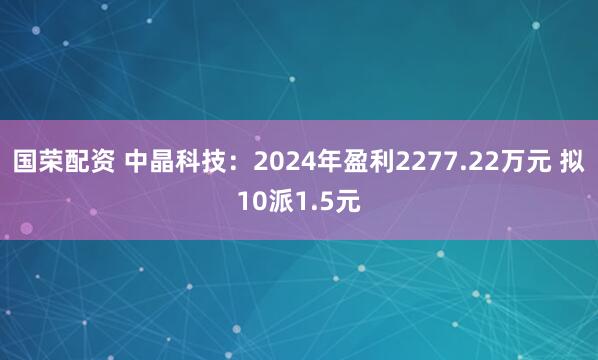 国荣配资 中晶科技：2024年盈利2277.22万元 拟10派1.5元
