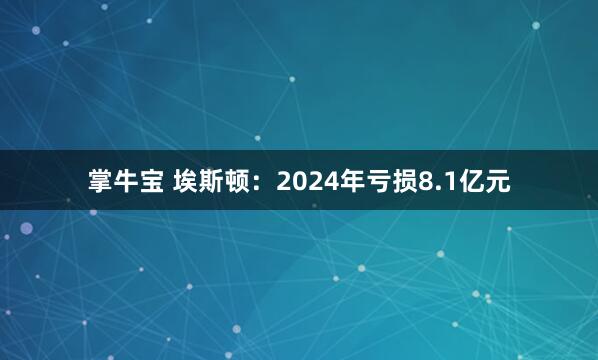 掌牛宝 埃斯顿：2024年亏损8.1亿元