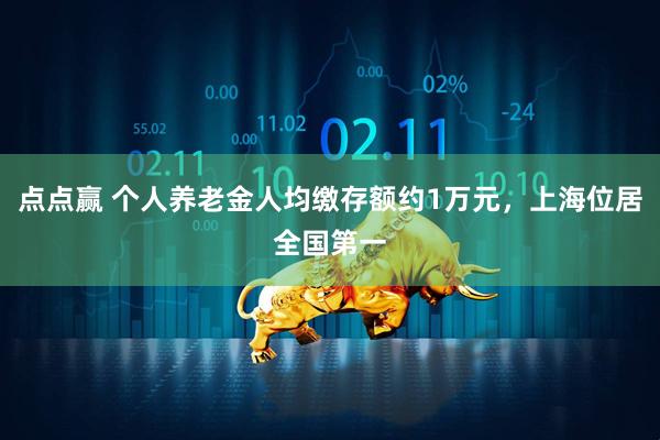 点点赢 个人养老金人均缴存额约1万元，上海位居全国第一