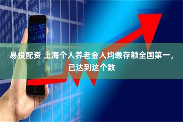 易投配资 上海个人养老金人均缴存额全国第一，已达到这个数