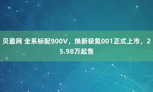 贝盈网 全系标配900V，焕新极氪001正式上市，25.98万起售