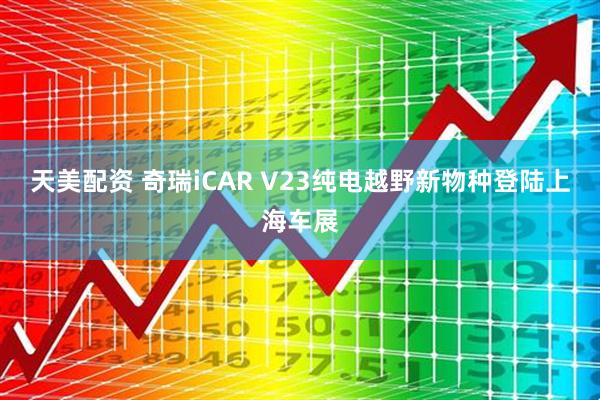 天美配资 奇瑞iCAR V23纯电越野新物种登陆上海车展