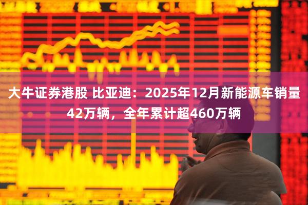 大牛证券港股 比亚迪：2025年12月新能源车销量42万辆，全年累计超460万辆