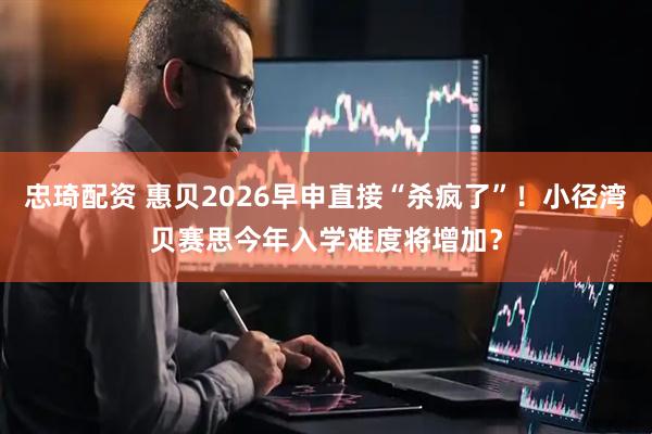 忠琦配资 惠贝2026早申直接“杀疯了”！小径湾贝赛思今年入学难度将增加？