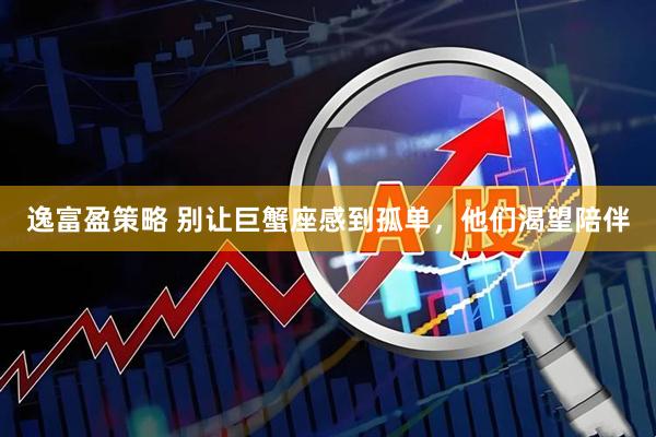 逸富盈策略 别让巨蟹座感到孤单，他们渴望陪伴